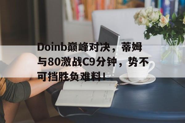 Doinb巅峰对决,蒂姆与80激战C9分钟,势不可挡胜负难料!的简单介绍 Doinb巅峰对决,蒂姆与80激战C9分钟,势不可挡胜负难料!的简单介绍